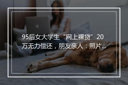 95后女大学生“网上裸贷”20万无力偿还，朋友亲人：照片都发来了！