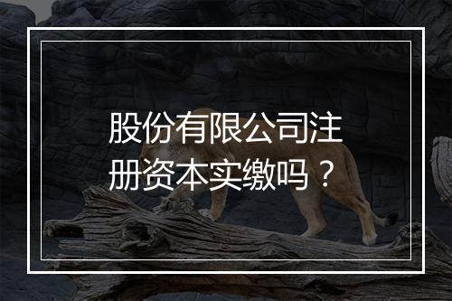 股份有限公司注册资本实缴吗？