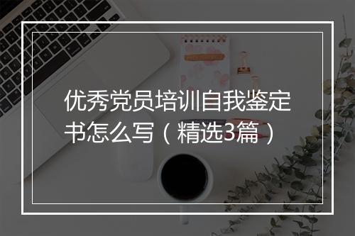 优秀党员培训自我鉴定书怎么写（精选3篇）