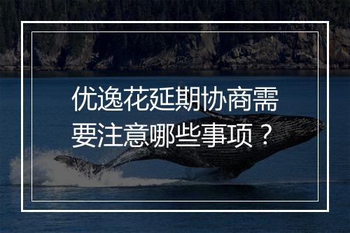 优逸花延期协商需要注意哪些事项？