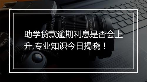 助学贷款逾期利息是否会上升,专业知识今日揭晓！