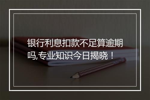 银行利息扣款不足算逾期吗,专业知识今日揭晓！