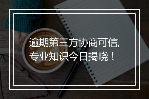 逾期第三方协商可信,专业知识今日揭晓！