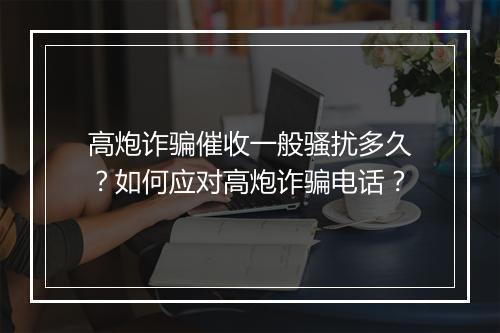 高炮诈骗催收一般骚扰多久？如何应对高炮诈骗电话？