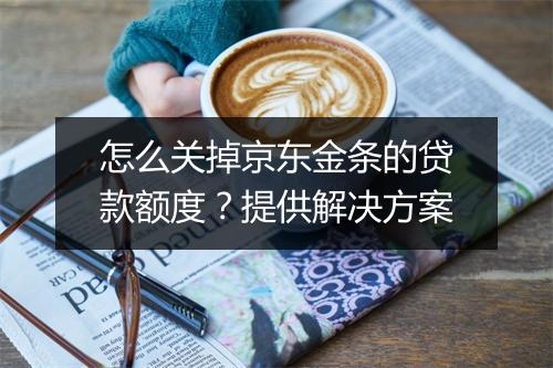 怎么关掉京东金条的贷款额度？提供解决方案