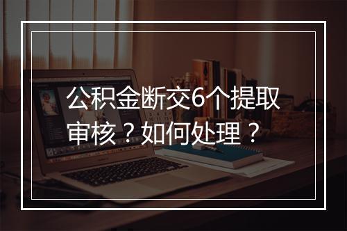 公积金断交6个提取审核？如何处理？