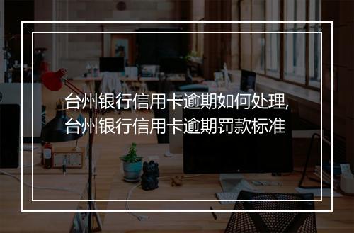 台州银行信用卡逾期如何处理,台州银行信用卡逾期罚款标准