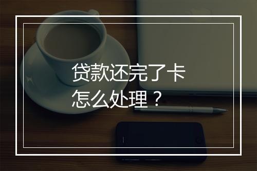 贷款还完了卡怎么处理？