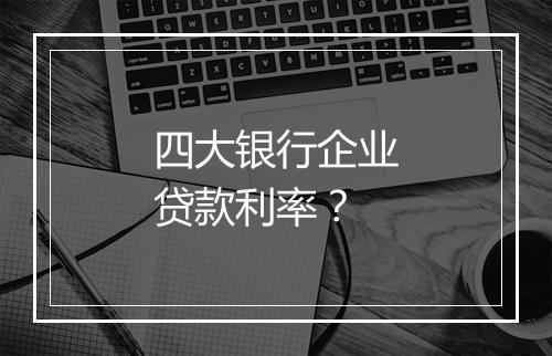 四大银行企业贷款利率？