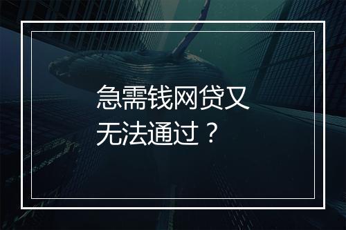 急需钱网贷又无法通过？