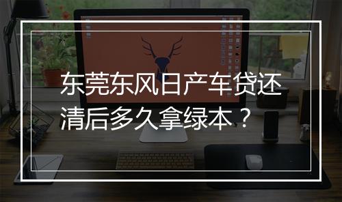 东莞东风日产车贷还清后多久拿绿本？