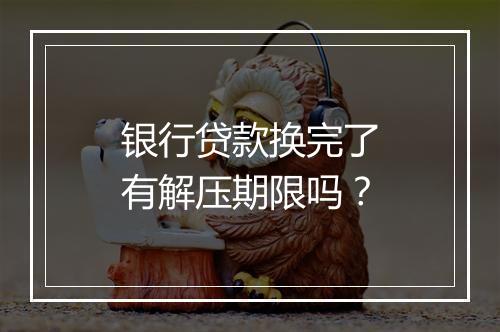 银行贷款换完了有解压期限吗？