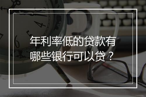 年利率低的贷款有哪些银行可以贷？