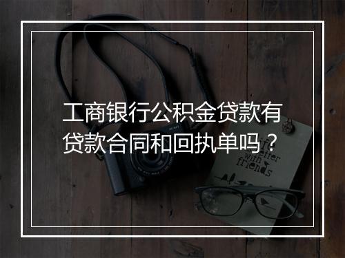 工商银行公积金贷款有贷款合同和回执单吗？