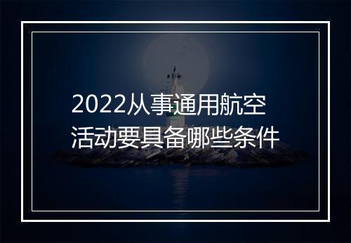 2022从事通用航空活动要具备哪些条件
