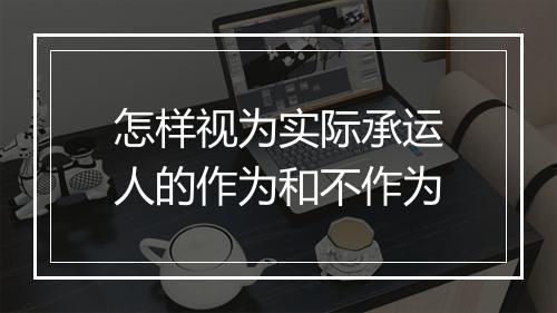 怎样视为实际承运人的作为和不作为