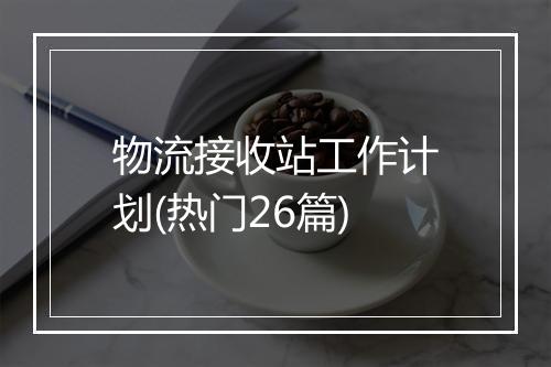 物流接收站工作计划(热门26篇)