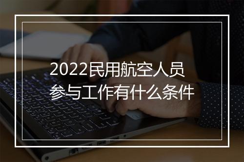 2022民用航空人员参与工作有什么条件