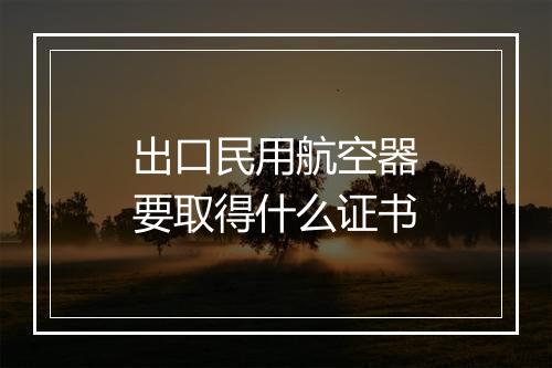 出口民用航空器要取得什么证书