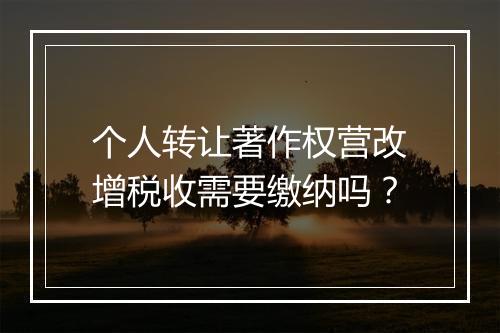 个人转让著作权营改增税收需要缴纳吗？