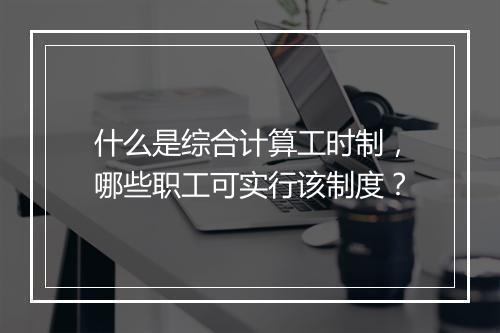 什么是综合计算工时制，哪些职工可实行该制度？