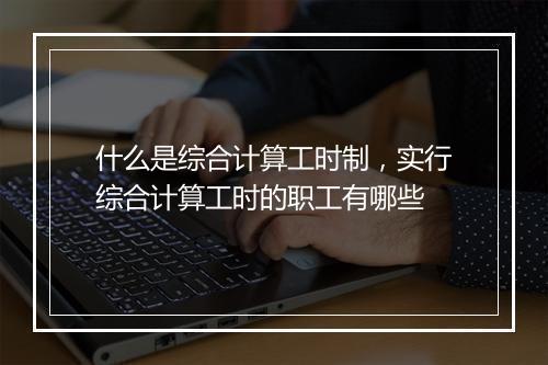 什么是综合计算工时制，实行综合计算工时的职工有哪些