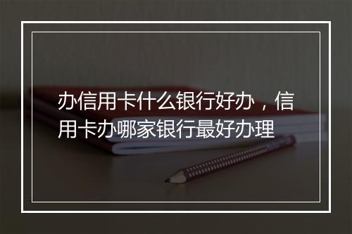 办信用卡什么银行好办，信用卡办哪家银行最好办理