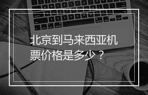 北京到马来西亚机票价格是多少？