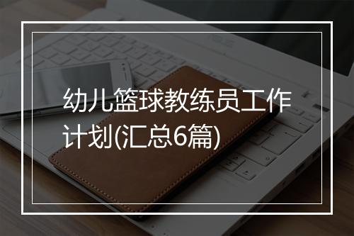 幼儿篮球教练员工作计划(汇总6篇)
