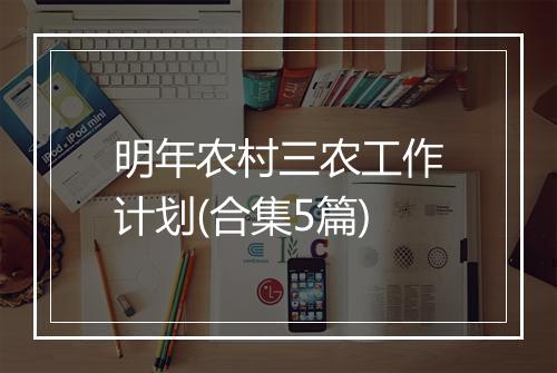 明年农村三农工作计划(合集5篇)