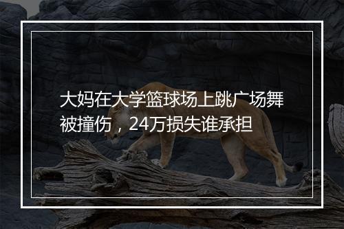 大妈在大学篮球场上跳广场舞被撞伤，24万损失谁承担