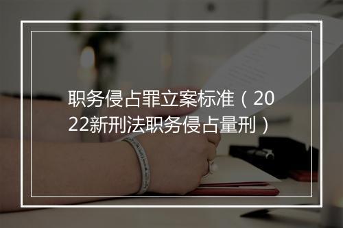 职务侵占罪立案标准（2022新刑法职务侵占量刑）