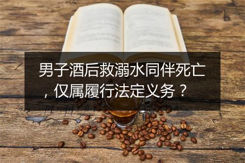 男子酒后救溺水同伴死亡，仅属履行法定义务？
