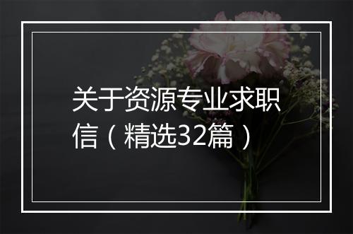 关于资源专业求职信（精选32篇）