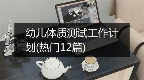 幼儿体质测试工作计划(热门12篇)