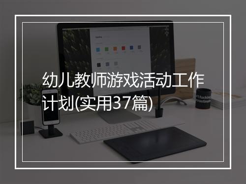 幼儿教师游戏活动工作计划(实用37篇)