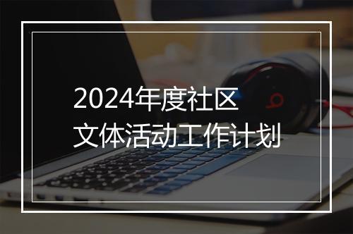 2024年度社区文体活动工作计划