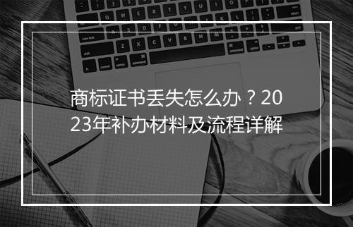 商标证书丢失怎么办？2023年补办材料及流程详解