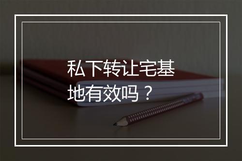 私下转让宅基地有效吗？