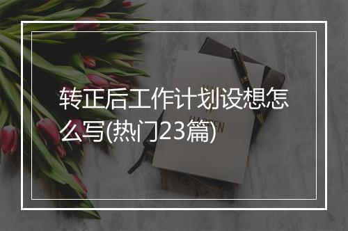 转正后工作计划设想怎么写(热门23篇)