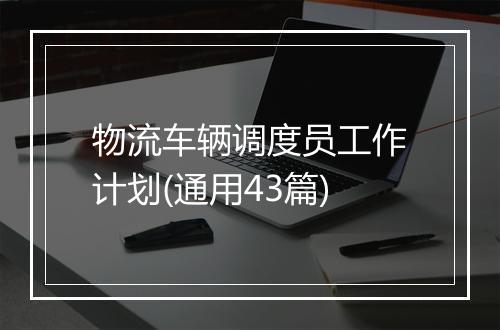 物流车辆调度员工作计划(通用43篇)
