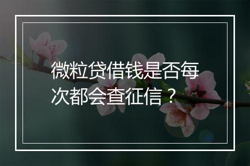 微粒贷借钱是否每次都会查征信？