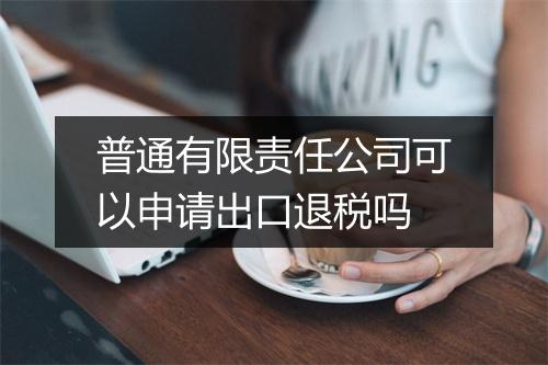 普通有限责任公司可以申请出口退税吗