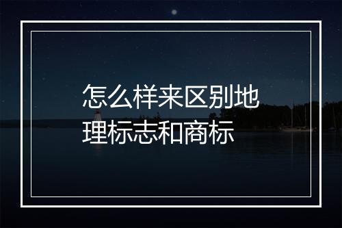 怎么样来区别地理标志和商标