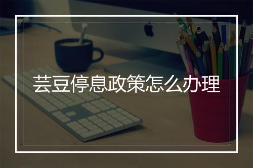 芸豆停息政策怎么办理