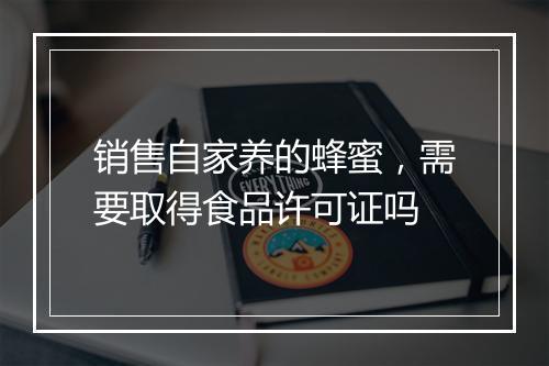 销售自家养的蜂蜜，需要取得食品许可证吗