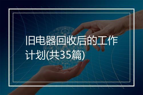 旧电器回收后的工作计划(共35篇)