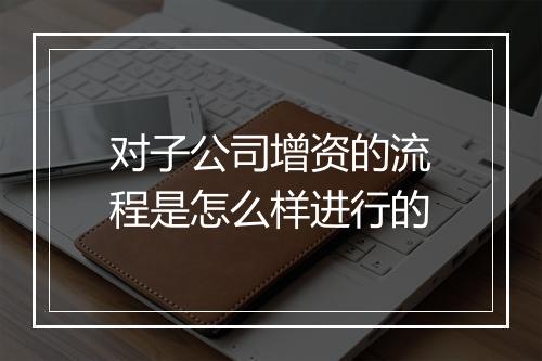 对子公司增资的流程是怎么样进行的