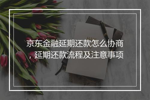 京东金融延期还款怎么协商，延期还款流程及注意事项