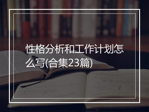 性格分析和工作计划怎么写(合集23篇)